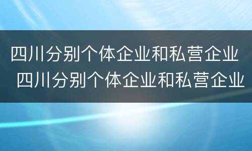 四川分别个体企业和私营企业 四川分别个体企业和私营企业有哪些