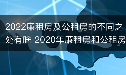 2022廉租房及公租房的不同之处有啥 2020年廉租房和公租房的区别