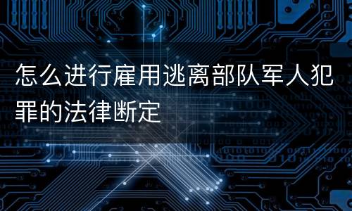 怎么进行雇用逃离部队军人犯罪的法律断定