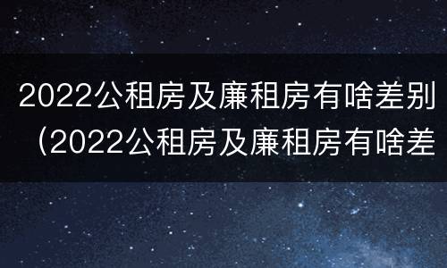 2022公租房及廉租房有啥差别（2022公租房及廉租房有啥差别吗）