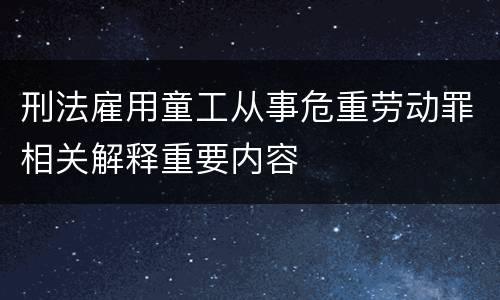 刑法雇用童工从事危重劳动罪相关解释重要内容