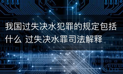 我国过失决水犯罪的规定包括什么 过失决水罪司法解释