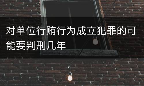 对单位行贿行为成立犯罪的可能要判刑几年