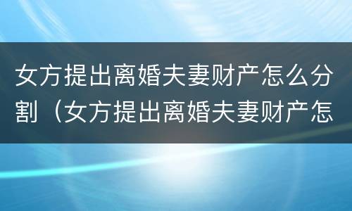 女方提出离婚夫妻财产怎么分割（女方提出离婚夫妻财产怎么分割呢）