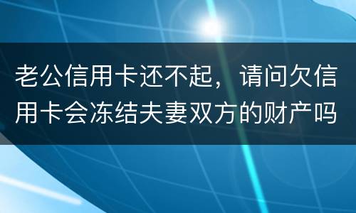 老公信用卡还不起，请问欠信用卡会冻结夫妻双方的财产吗