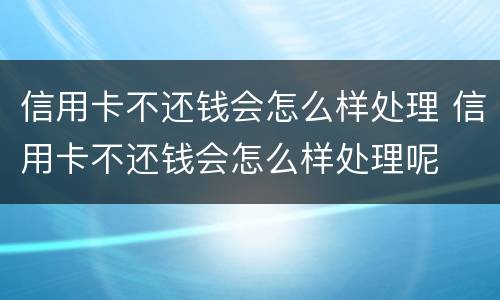 信用卡不还钱会怎么样处理 信用卡不还钱会怎么样处理呢