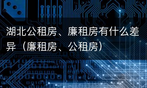 湖北公租房、廉租房有什么差异（廉租房、公租房）