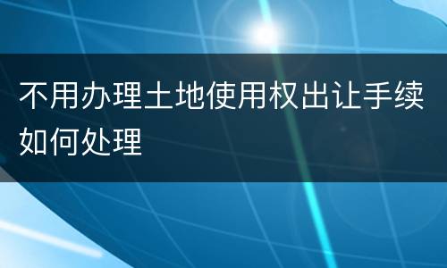 不用办理土地使用权出让手续如何处理