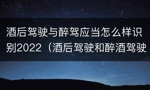 酒后驾驶与醉驾应当怎么样识别2022（酒后驾驶和醉酒驾驶处罚新标准）