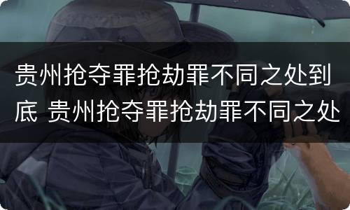 贵州抢夺罪抢劫罪不同之处到底 贵州抢夺罪抢劫罪不同之处到底判几年