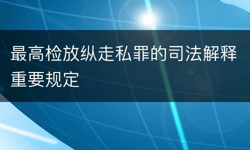 最高检放纵走私罪的司法解释重要规定