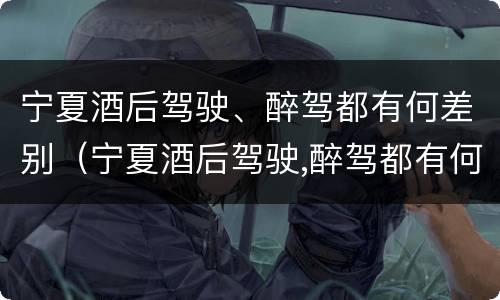 宁夏酒后驾驶、醉驾都有何差别（宁夏酒后驾驶,醉驾都有何差别呢）