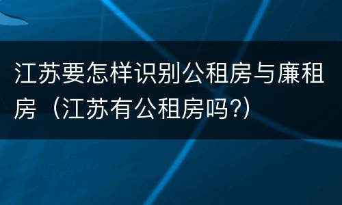 江苏要怎样识别公租房与廉租房（江苏有公租房吗?）