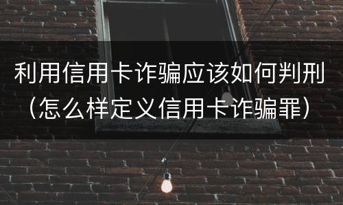 利用信用卡诈骗应该如何判刑（怎么样定义信用卡诈骗罪）