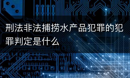 刑法非法捕捞水产品犯罪的犯罪判定是什么