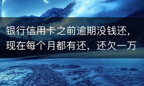 银行信用卡之前逾期没钱还，现在每个月都有还，还欠一万零七百元要我一次性还完，