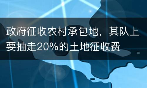 政府征收农村承包地，其队上要抽走20%的土地征收费