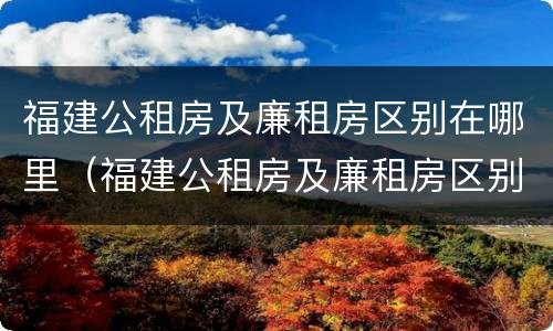 福建公租房及廉租房区别在哪里（福建公租房及廉租房区别在哪里呢）