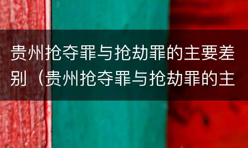 贵州抢夺罪与抢劫罪的主要差别（贵州抢夺罪与抢劫罪的主要差别是什么）