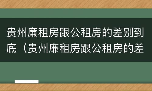 贵州廉租房跟公租房的差别到底（贵州廉租房跟公租房的差别到底多大）