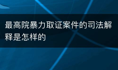 最高院暴力取证案件的司法解释是怎样的