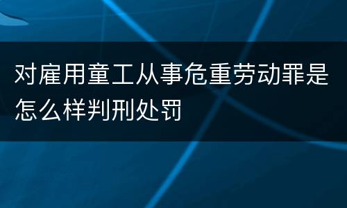 对雇用童工从事危重劳动罪是怎么样判刑处罚