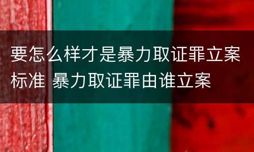 要怎么样才是暴力取证罪立案标准 暴力取证罪由谁立案