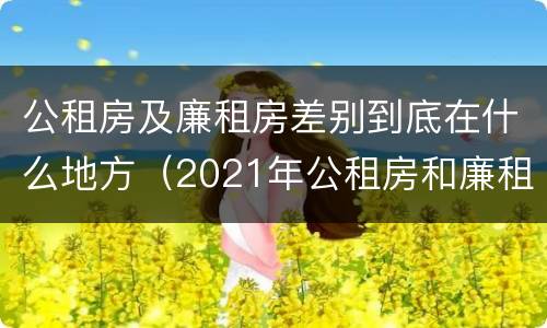 公租房及廉租房差别到底在什么地方（2021年公租房和廉租房有什么区别）