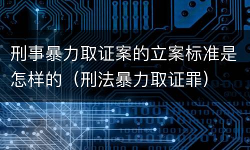 刑事暴力取证案的立案标准是怎样的（刑法暴力取证罪）