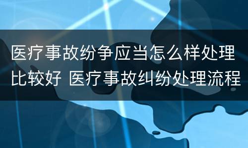 医疗事故纷争应当怎么样处理比较好 医疗事故纠纷处理流程2020