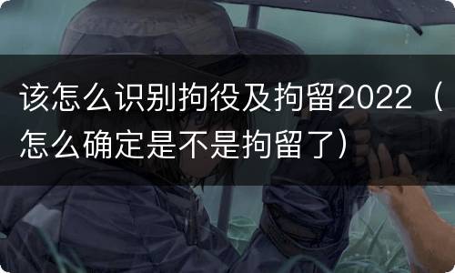 该怎么识别拘役及拘留2022（怎么确定是不是拘留了）