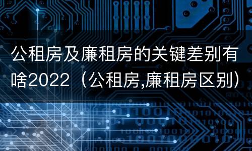 公租房及廉租房的关键差别有啥2022（公租房,廉租房区别）