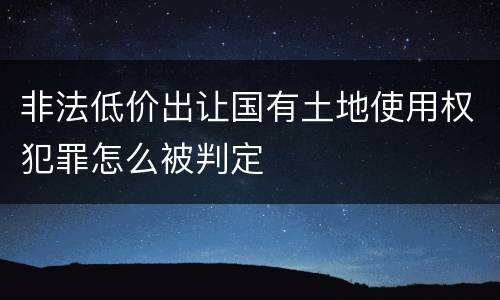 非法低价出让国有土地使用权犯罪怎么被判定