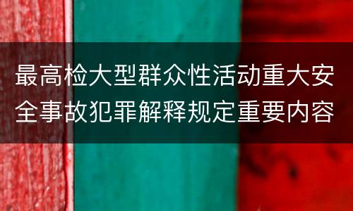 最高检大型群众性活动重大安全事故犯罪解释规定重要内容是什么