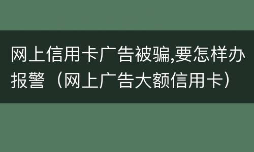 网上信用卡广告被骗,要怎样办报警（网上广告大额信用卡）