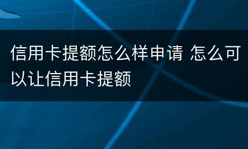 信用卡提额怎么样申请 怎么可以让信用卡提额