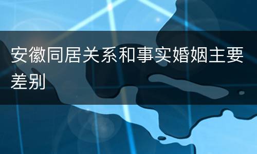 安徽同居关系和事实婚姻主要差别