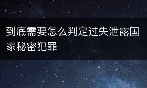 到底需要怎么判定过失泄露国家秘密犯罪