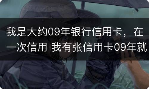 我是大约09年银行信用卡，在一次信用 我有张信用卡09年就没有在用过