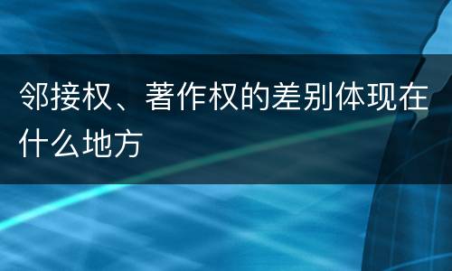 邻接权、著作权的差别体现在什么地方