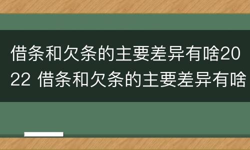 借条和欠条的主要差异有啥2022 借条和欠条的主要差异有啥2022法律规定