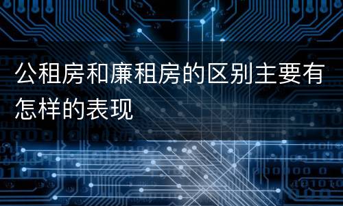 公租房和廉租房的区别主要有怎样的表现