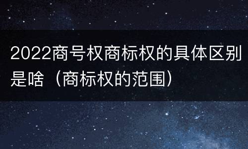 2022商号权商标权的具体区别是啥（商标权的范围）