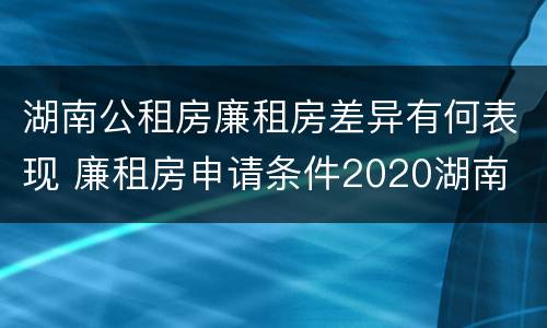 湖南公租房廉租房差异有何表现 廉租房申请条件2020湖南