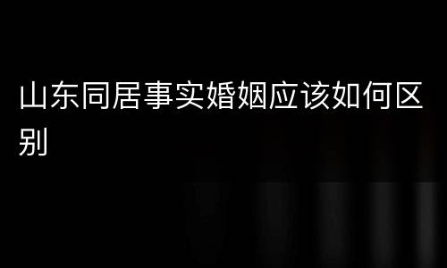 山东同居事实婚姻应该如何区别