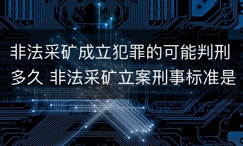 非法采矿成立犯罪的可能判刑多久 非法采矿立案刑事标准是什么