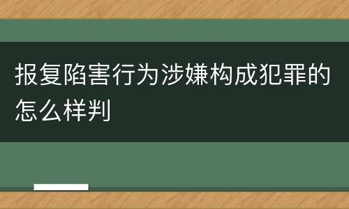 报复陷害行为涉嫌构成犯罪的怎么样判