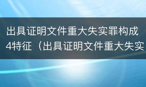 出具证明文件重大失实罪构成4特征（出具证明文件重大失实案）