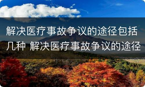 解决医疗事故争议的途径包括几种 解决医疗事故争议的途径包括几种方法