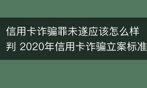 信用卡诈骗罪未遂应该怎么样判 2020年信用卡诈骗立案标准